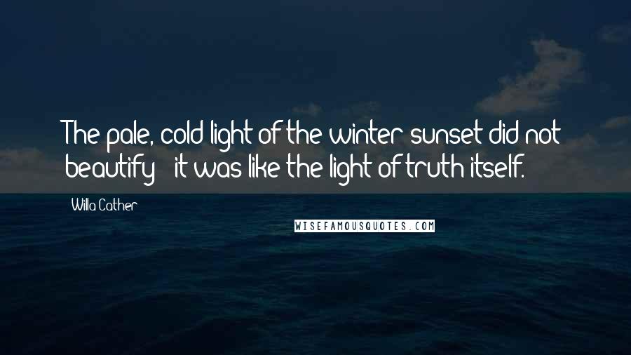 Willa Cather Quotes: The pale, cold light of the winter sunset did not beautify - it was like the light of truth itself.