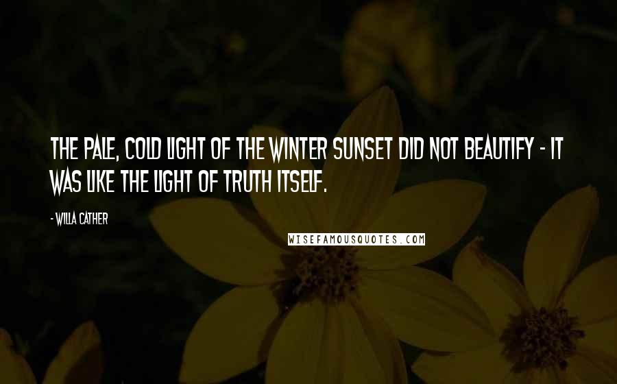 Willa Cather Quotes: The pale, cold light of the winter sunset did not beautify - it was like the light of truth itself.