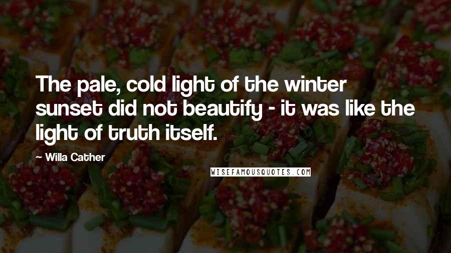 Willa Cather Quotes: The pale, cold light of the winter sunset did not beautify - it was like the light of truth itself.