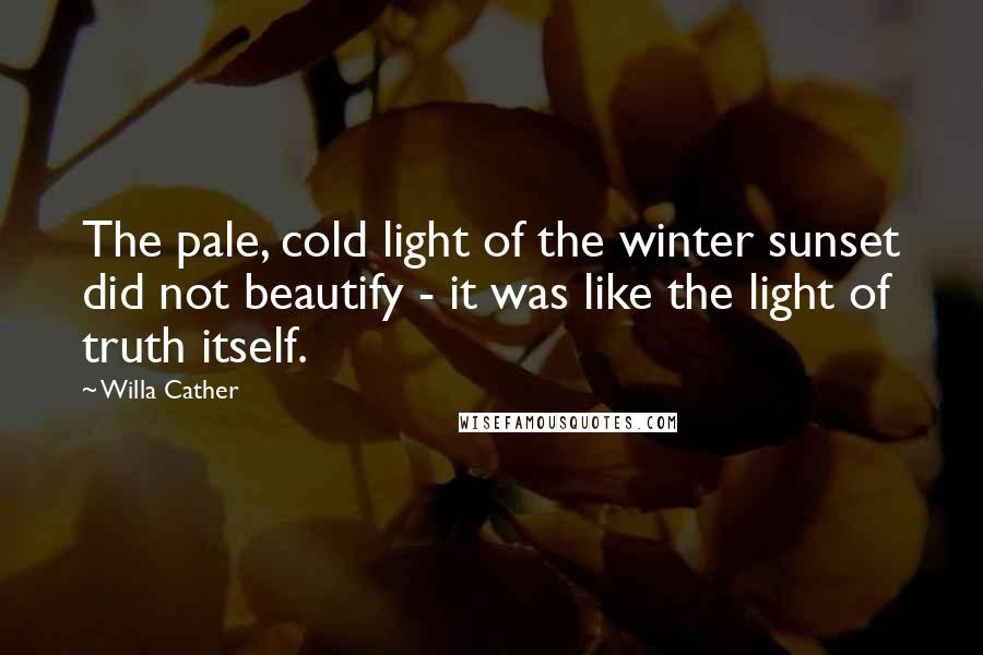 Willa Cather Quotes: The pale, cold light of the winter sunset did not beautify - it was like the light of truth itself.
