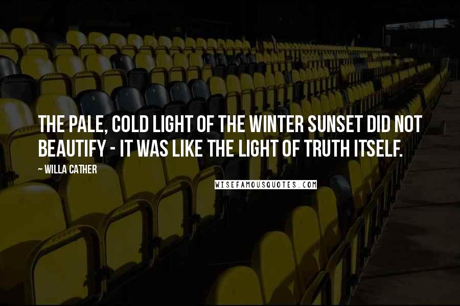 Willa Cather Quotes: The pale, cold light of the winter sunset did not beautify - it was like the light of truth itself.