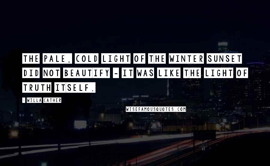 Willa Cather Quotes: The pale, cold light of the winter sunset did not beautify - it was like the light of truth itself.