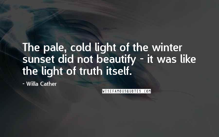 Willa Cather Quotes: The pale, cold light of the winter sunset did not beautify - it was like the light of truth itself.
