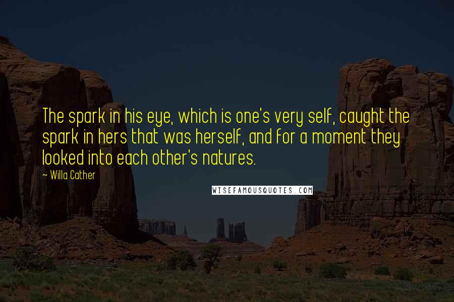 Willa Cather Quotes: The spark in his eye, which is one's very self, caught the spark in hers that was herself, and for a moment they looked into each other's natures.