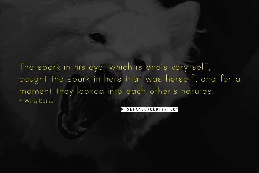 Willa Cather Quotes: The spark in his eye, which is one's very self, caught the spark in hers that was herself, and for a moment they looked into each other's natures.