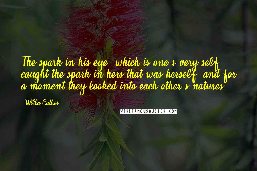 Willa Cather Quotes: The spark in his eye, which is one's very self, caught the spark in hers that was herself, and for a moment they looked into each other's natures.