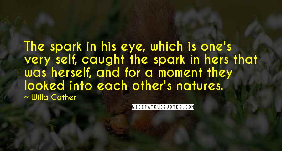 Willa Cather Quotes: The spark in his eye, which is one's very self, caught the spark in hers that was herself, and for a moment they looked into each other's natures.