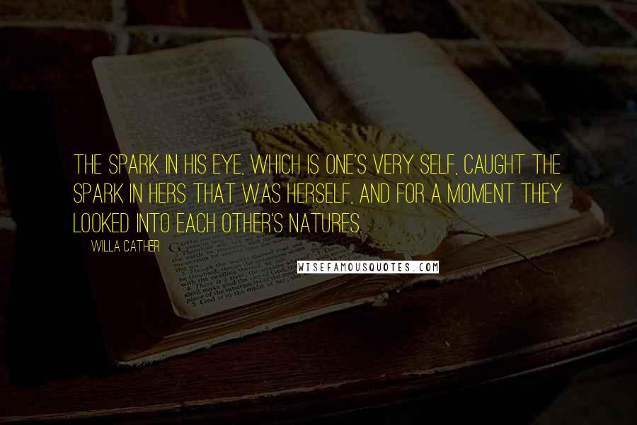 Willa Cather Quotes: The spark in his eye, which is one's very self, caught the spark in hers that was herself, and for a moment they looked into each other's natures.