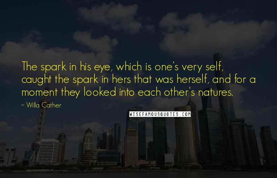 Willa Cather Quotes: The spark in his eye, which is one's very self, caught the spark in hers that was herself, and for a moment they looked into each other's natures.