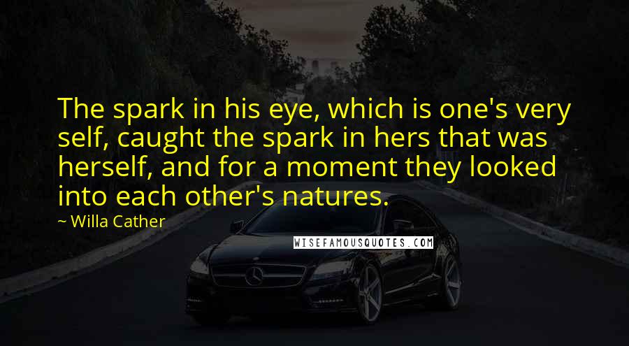 Willa Cather Quotes: The spark in his eye, which is one's very self, caught the spark in hers that was herself, and for a moment they looked into each other's natures.