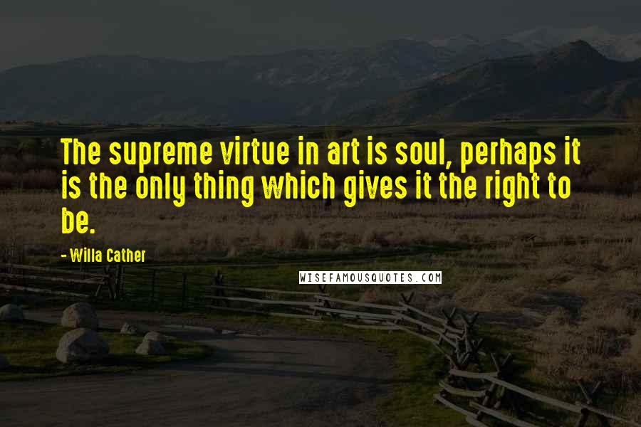 Willa Cather Quotes: The supreme virtue in art is soul, perhaps it is the only thing which gives it the right to be.