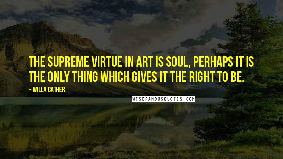 Willa Cather Quotes: The supreme virtue in art is soul, perhaps it is the only thing which gives it the right to be.