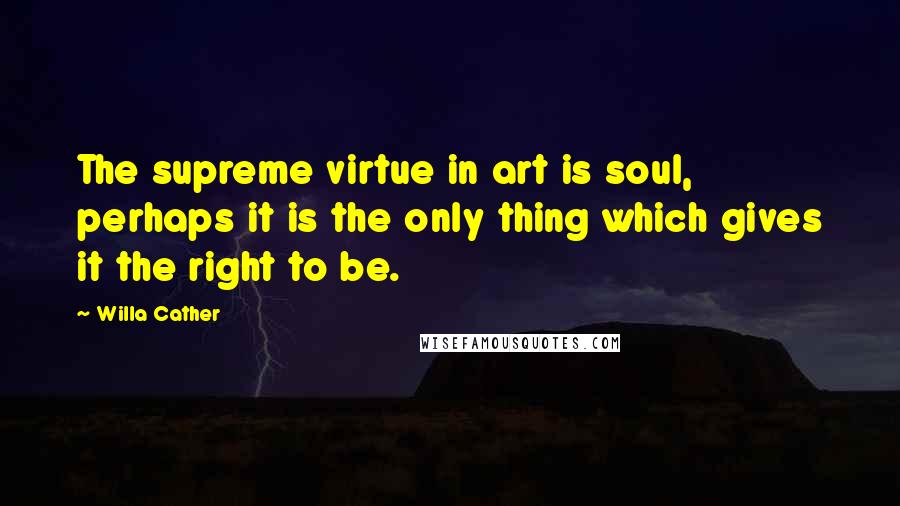 Willa Cather Quotes: The supreme virtue in art is soul, perhaps it is the only thing which gives it the right to be.