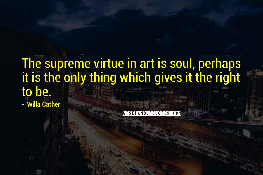 Willa Cather Quotes: The supreme virtue in art is soul, perhaps it is the only thing which gives it the right to be.