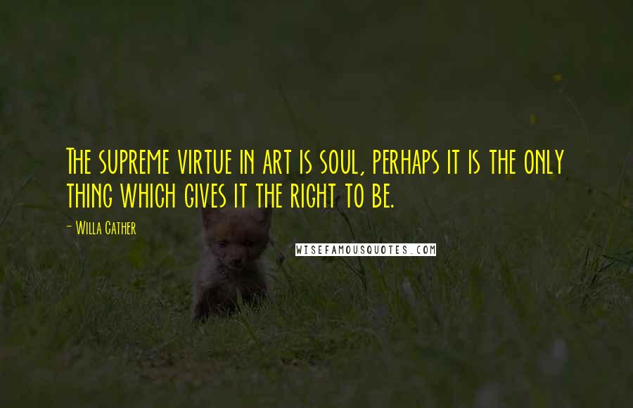 Willa Cather Quotes: The supreme virtue in art is soul, perhaps it is the only thing which gives it the right to be.