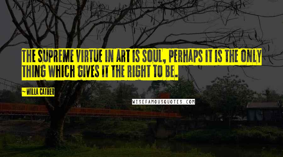 Willa Cather Quotes: The supreme virtue in art is soul, perhaps it is the only thing which gives it the right to be.