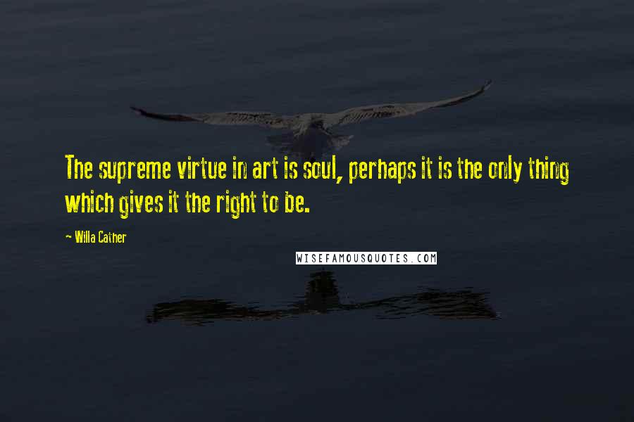 Willa Cather Quotes: The supreme virtue in art is soul, perhaps it is the only thing which gives it the right to be.