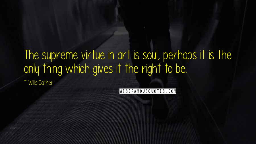 Willa Cather Quotes: The supreme virtue in art is soul, perhaps it is the only thing which gives it the right to be.