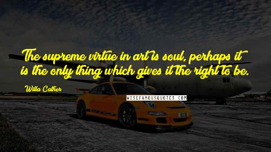 Willa Cather Quotes: The supreme virtue in art is soul, perhaps it is the only thing which gives it the right to be.