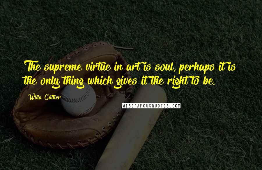 Willa Cather Quotes: The supreme virtue in art is soul, perhaps it is the only thing which gives it the right to be.