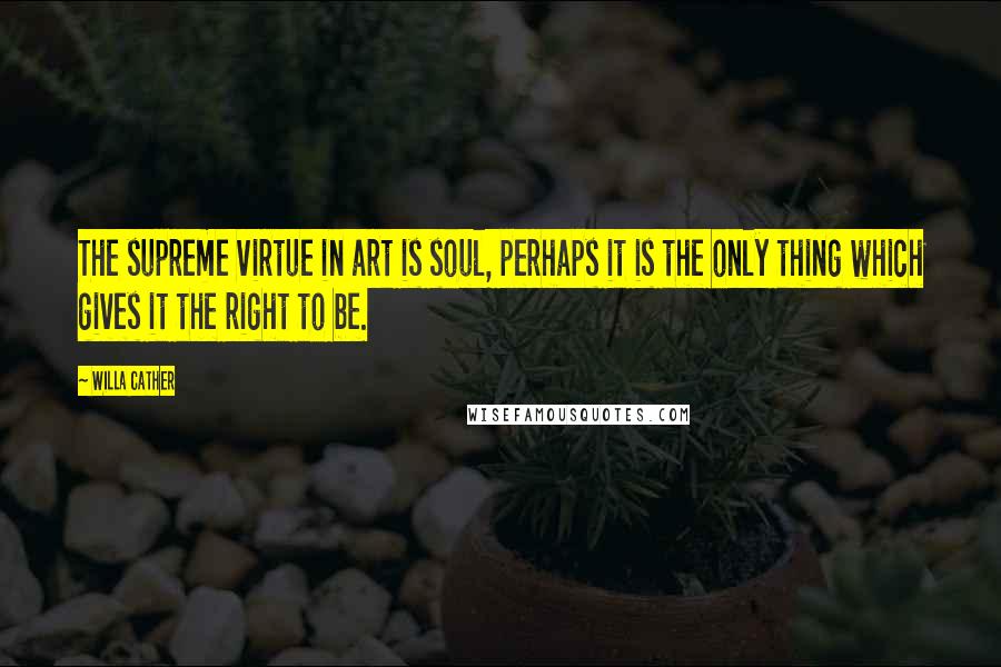 Willa Cather Quotes: The supreme virtue in art is soul, perhaps it is the only thing which gives it the right to be.