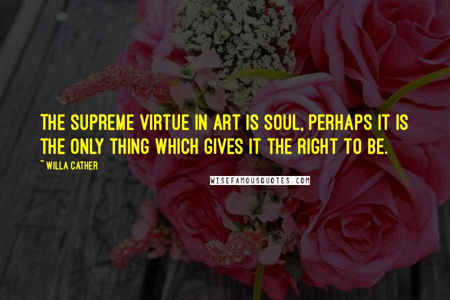 Willa Cather Quotes: The supreme virtue in art is soul, perhaps it is the only thing which gives it the right to be.