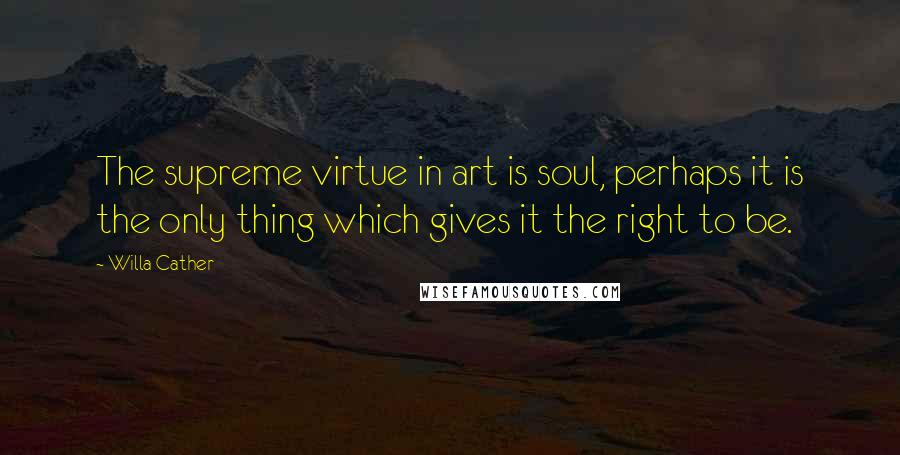 Willa Cather Quotes: The supreme virtue in art is soul, perhaps it is the only thing which gives it the right to be.