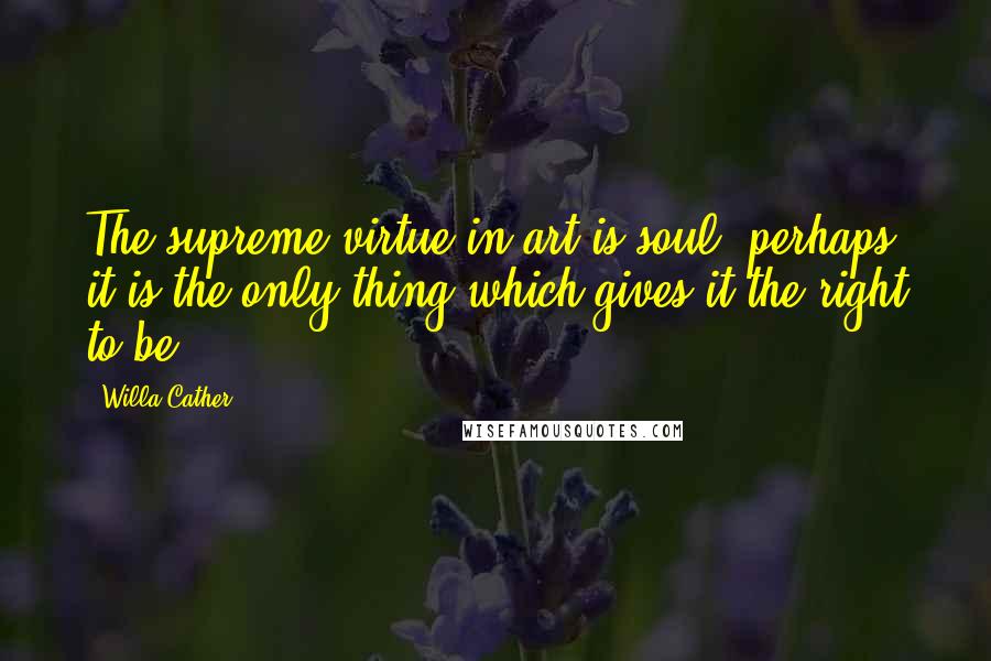 Willa Cather Quotes: The supreme virtue in art is soul, perhaps it is the only thing which gives it the right to be.