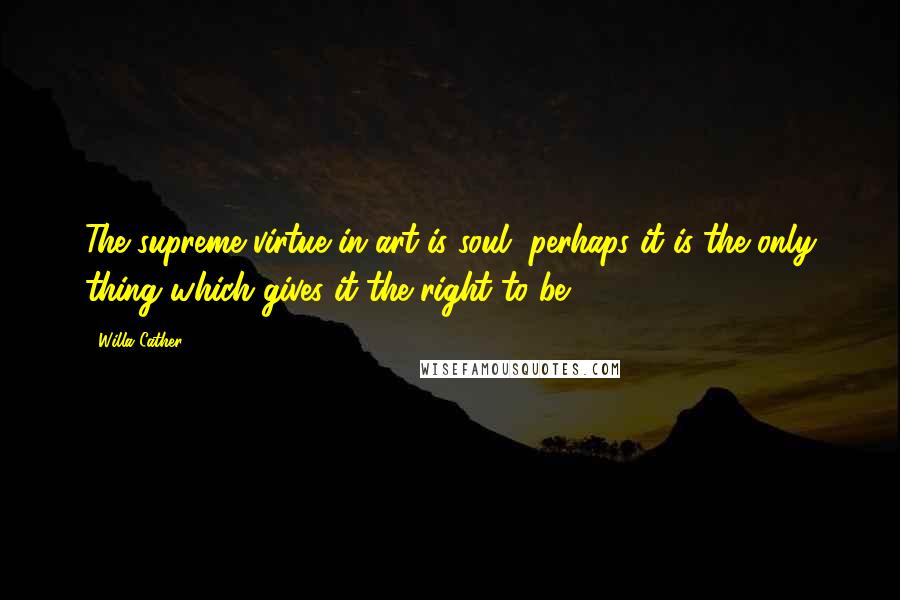 Willa Cather Quotes: The supreme virtue in art is soul, perhaps it is the only thing which gives it the right to be.