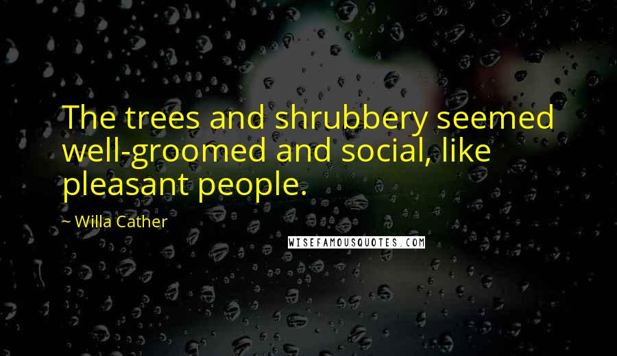 Willa Cather Quotes: The trees and shrubbery seemed well-groomed and social, like pleasant people.