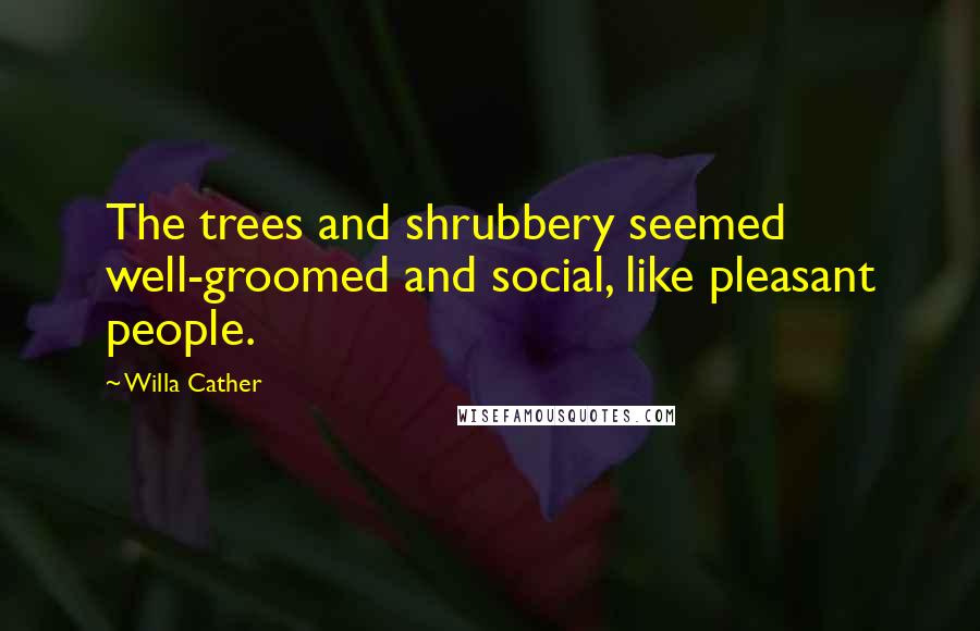 Willa Cather Quotes: The trees and shrubbery seemed well-groomed and social, like pleasant people.