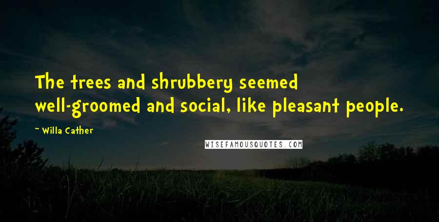 Willa Cather Quotes: The trees and shrubbery seemed well-groomed and social, like pleasant people.