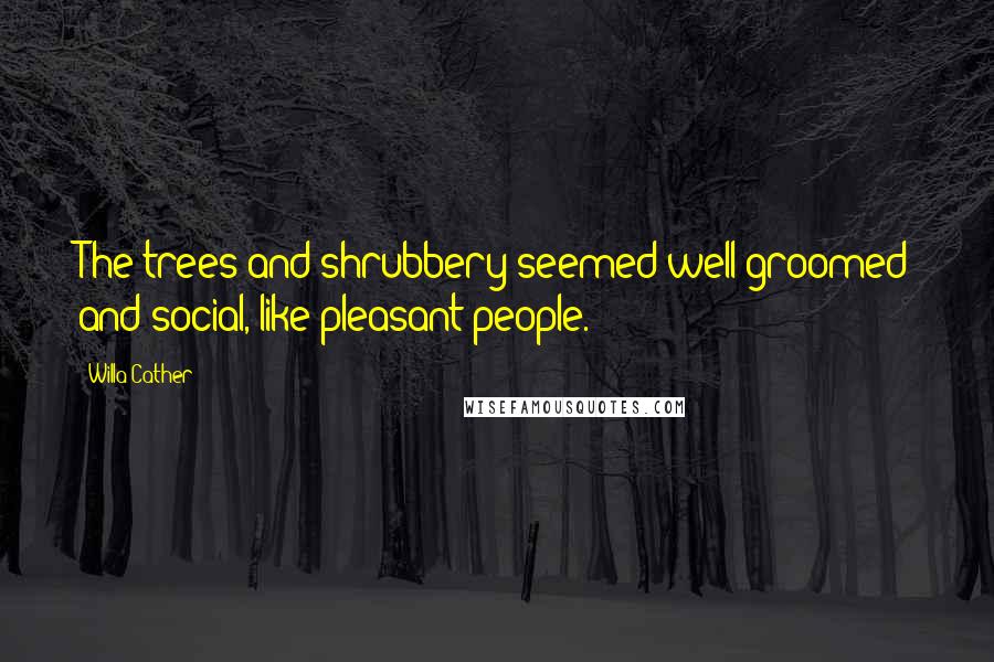 Willa Cather Quotes: The trees and shrubbery seemed well-groomed and social, like pleasant people.