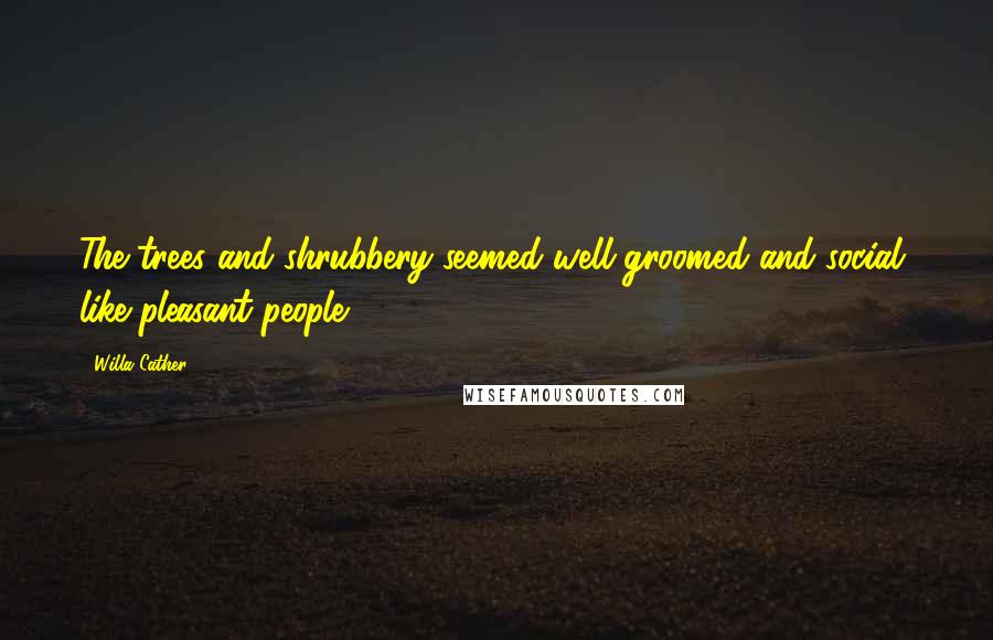 Willa Cather Quotes: The trees and shrubbery seemed well-groomed and social, like pleasant people.