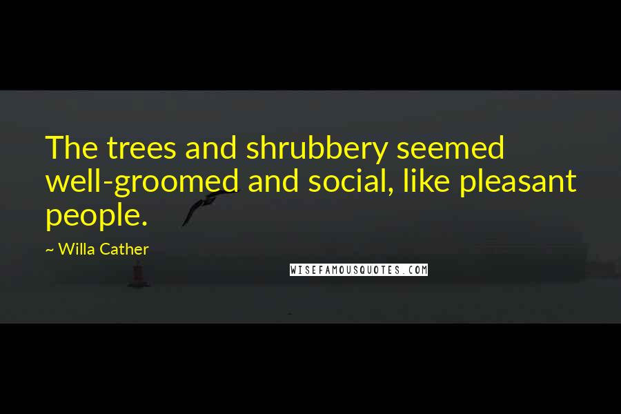 Willa Cather Quotes: The trees and shrubbery seemed well-groomed and social, like pleasant people.