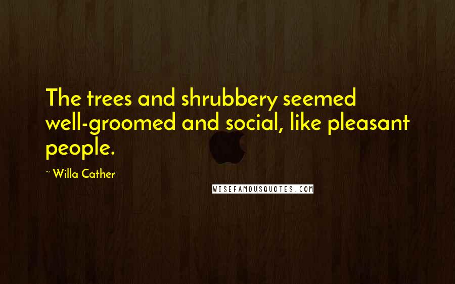 Willa Cather Quotes: The trees and shrubbery seemed well-groomed and social, like pleasant people.