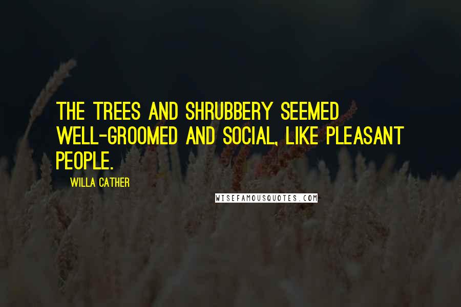 Willa Cather Quotes: The trees and shrubbery seemed well-groomed and social, like pleasant people.