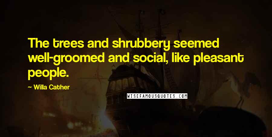 Willa Cather Quotes: The trees and shrubbery seemed well-groomed and social, like pleasant people.