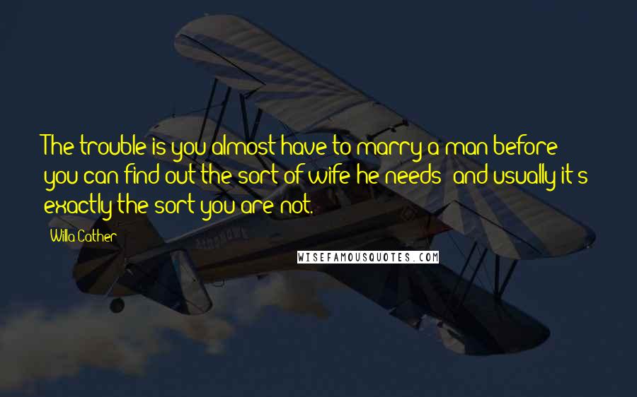 Willa Cather Quotes: The trouble is you almost have to marry a man before you can find out the sort of wife he needs; and usually it's exactly the sort you are not.