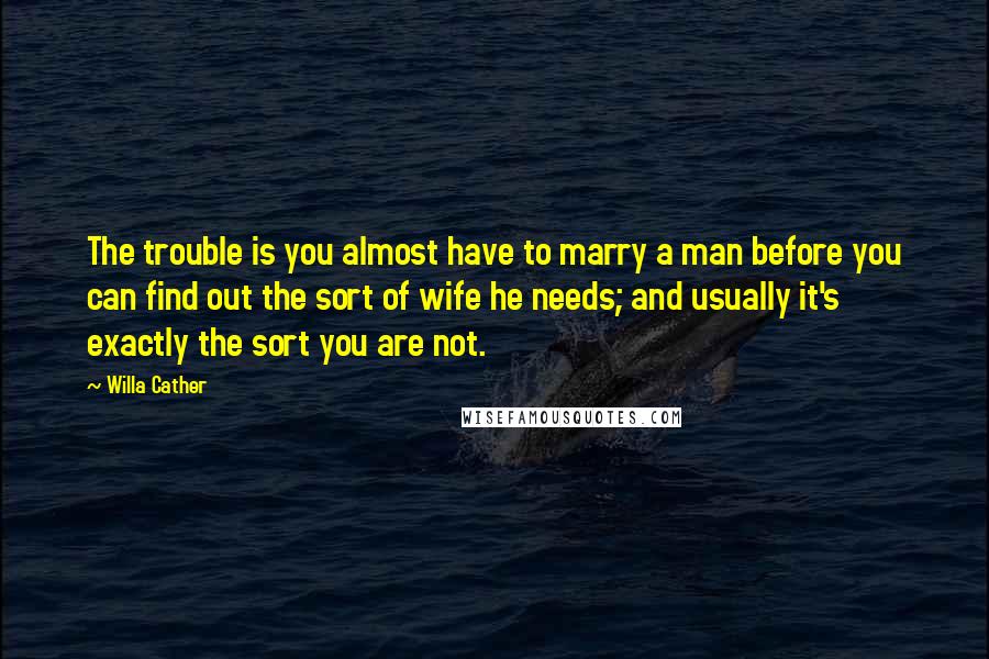 Willa Cather Quotes: The trouble is you almost have to marry a man before you can find out the sort of wife he needs; and usually it's exactly the sort you are not.
