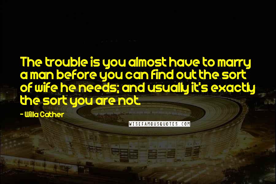 Willa Cather Quotes: The trouble is you almost have to marry a man before you can find out the sort of wife he needs; and usually it's exactly the sort you are not.