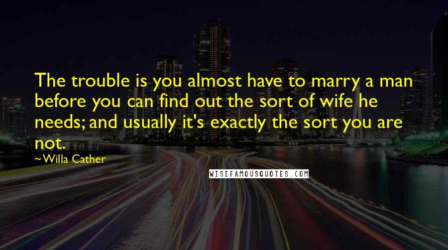 Willa Cather Quotes: The trouble is you almost have to marry a man before you can find out the sort of wife he needs; and usually it's exactly the sort you are not.