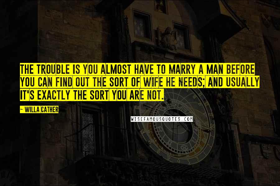 Willa Cather Quotes: The trouble is you almost have to marry a man before you can find out the sort of wife he needs; and usually it's exactly the sort you are not.