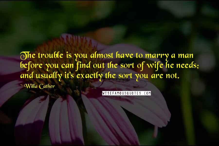 Willa Cather Quotes: The trouble is you almost have to marry a man before you can find out the sort of wife he needs; and usually it's exactly the sort you are not.