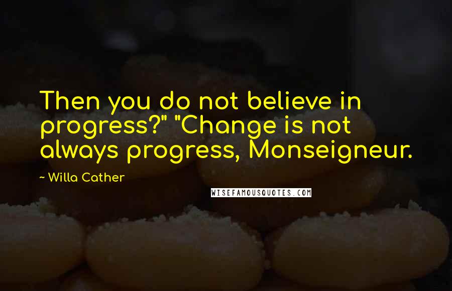 Willa Cather Quotes: Then you do not believe in progress?" "Change is not always progress, Monseigneur.