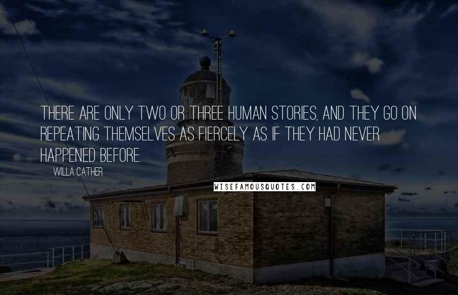 Willa Cather Quotes: There are only two or three human stories, and they go on repeating themselves as fiercely as if they had never happened before.