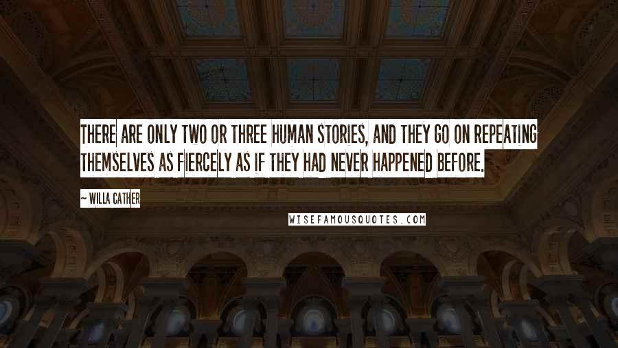 Willa Cather Quotes: There are only two or three human stories, and they go on repeating themselves as fiercely as if they had never happened before.