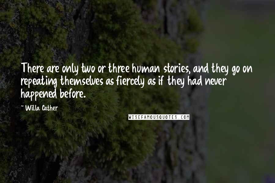 Willa Cather Quotes: There are only two or three human stories, and they go on repeating themselves as fiercely as if they had never happened before.