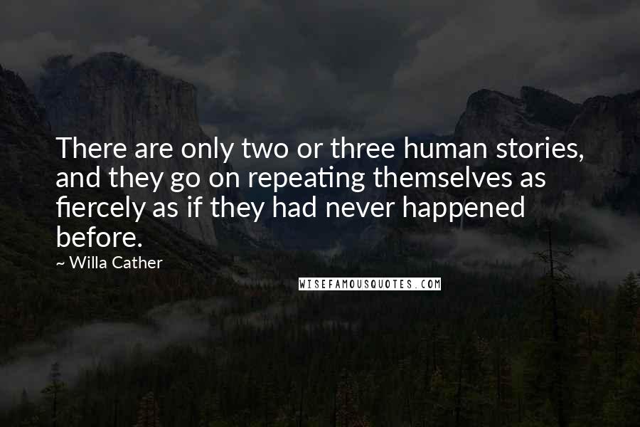 Willa Cather Quotes: There are only two or three human stories, and they go on repeating themselves as fiercely as if they had never happened before.