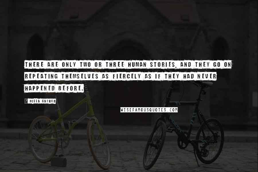 Willa Cather Quotes: There are only two or three human stories, and they go on repeating themselves as fiercely as if they had never happened before.